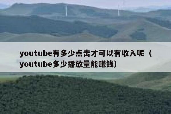 youtube有多少点击才可以有收入呢（youtube多少播放量能赚钱） 第1张