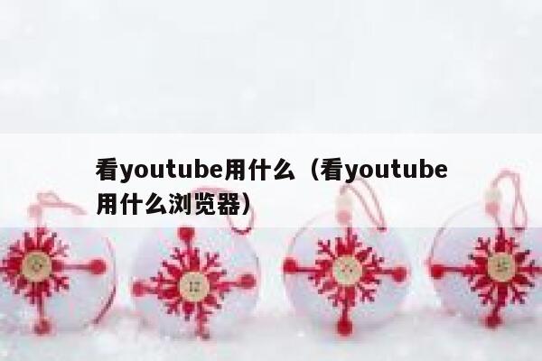 看youtube用什么（看youtube用什么浏览器） 第1张