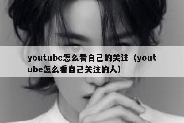 youtube怎么看自己的关注（youtube怎么看自己关注的人） 第1张