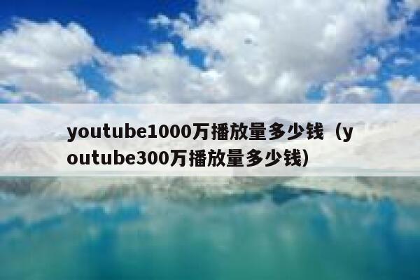 youtube1000万播放量多少钱（youtube300万播放量多少钱） 第1张