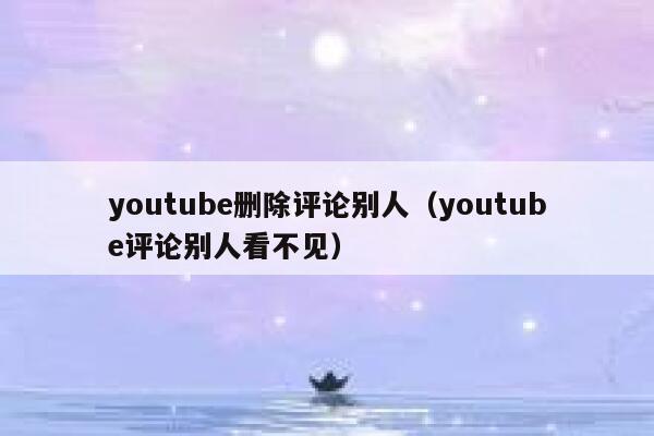 youtube删除评论别人（youtube评论别人看不见） 第1张