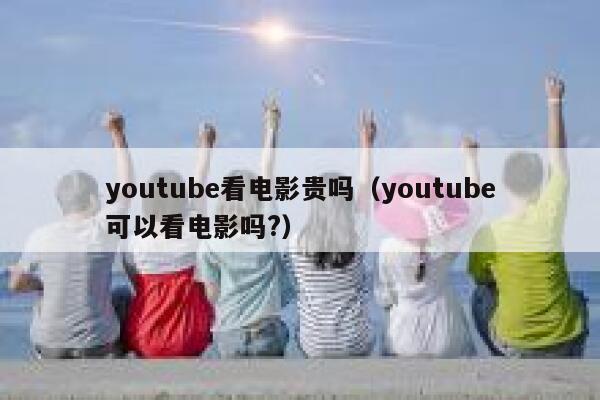 youtube看电影贵吗（youtube可以看电影吗?） 第1张