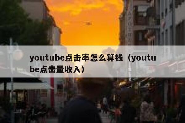 youtube点击率怎么算钱（youtube点击量收入） 第1张