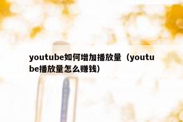 youtube如何增加播放量（youtube播放量怎么赚钱） 第1张