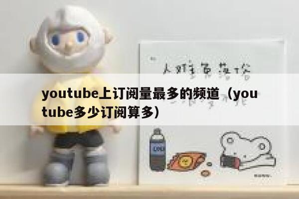 youtube上订阅量最多的频道（youtube多少订阅算多） 第1张