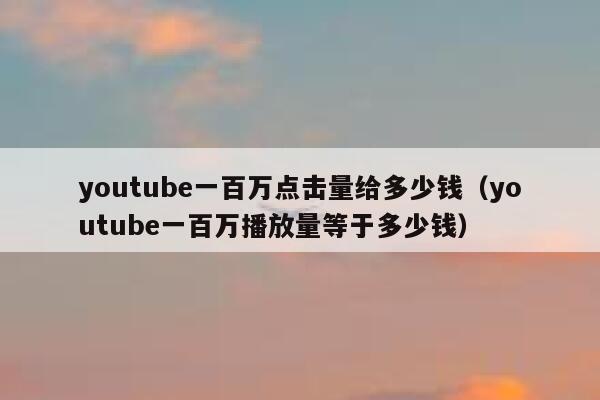 youtube一百万点击量给多少钱（youtube一百万播放量等于多少钱） 第1张