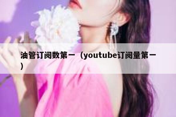 油管订阅数第一（youtube订阅量第一） 第1张