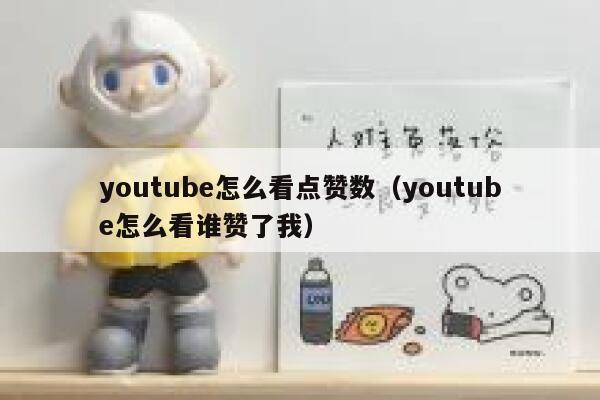 youtube怎么看点赞数（youtube怎么看谁赞了我） 第1张
