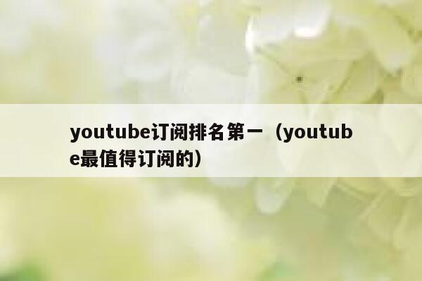 youtube订阅排名第一（youtube最值得订阅的） 第1张