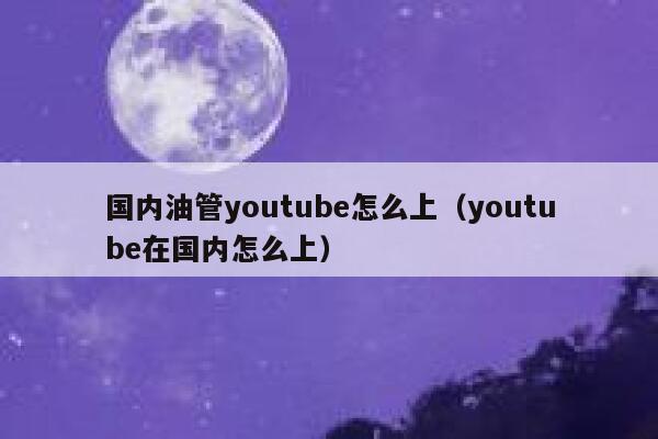 国内油管youtube怎么上（youtube在国内怎么上） 第1张