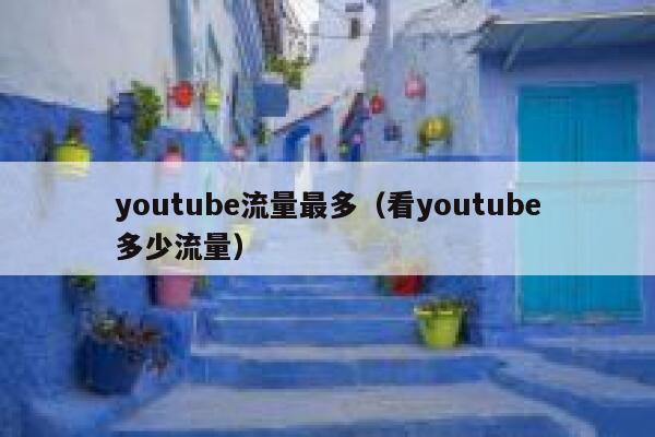 youtube流量最多（看youtube多少流量） 第1张