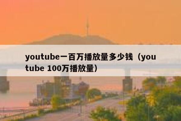 youtube一百万播放量多少钱（youtube 100万播放量） 第1张