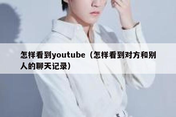 怎样看到youtube（怎样看到对方和别人的聊天记录） 第1张