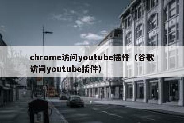 chrome访问youtube插件（谷歌访问youtube插件） 第1张