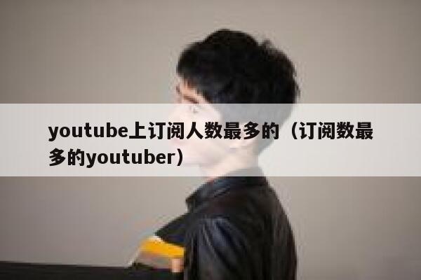 youtube上订阅人数最多的（订阅数最多的youtuber） 第1张