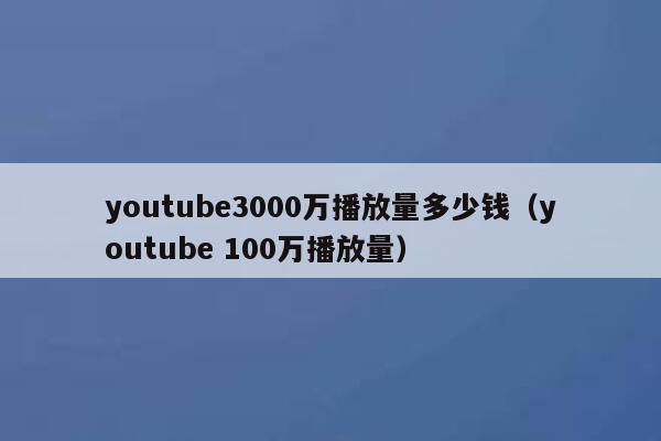 youtube3000万播放量多少钱（youtube 100万播放量） 第1张