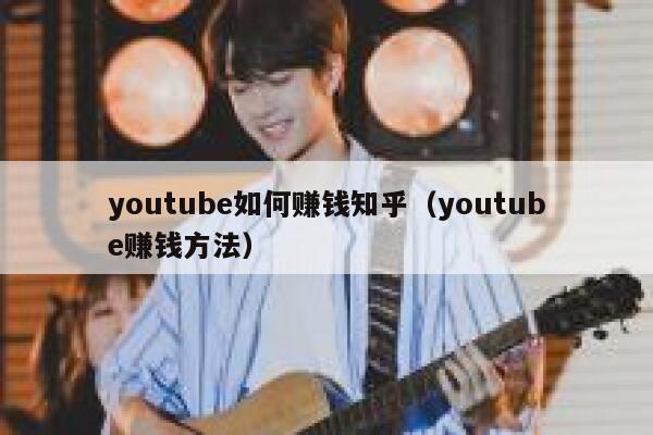youtube如何赚钱知乎（youtube赚钱方法） 第1张