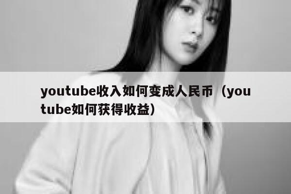 youtube收入如何变成人民币（youtube如何获得收益） 第1张