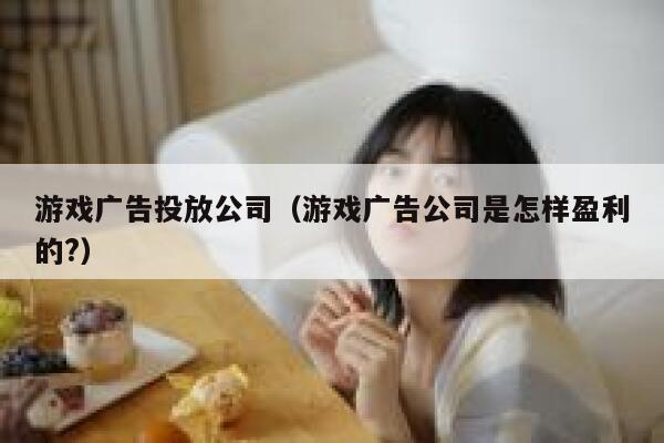 游戏广告投放公司（游戏广告公司是怎样盈利的?） 第1张