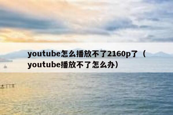 youtube怎么播放不了2160p了（youtube播放不了怎么办） 第1张