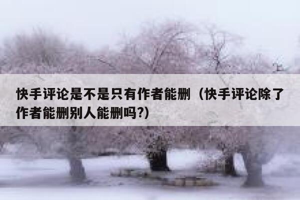 快手评论是不是只有作者能删（快手评论除了作者能删别人能删吗?） 第1张