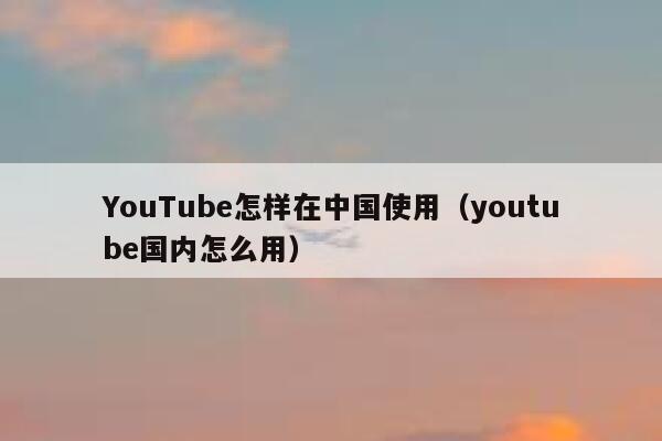 YouTube怎样在中国使用（youtube国内怎么用） 第1张