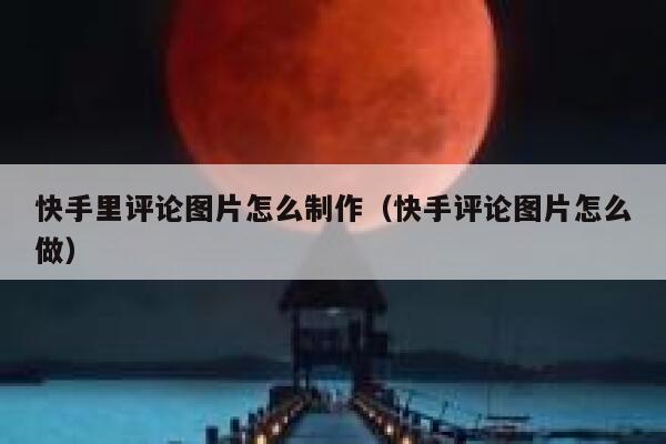 快手里评论图片怎么制作（快手评论图片怎么做） 第1张