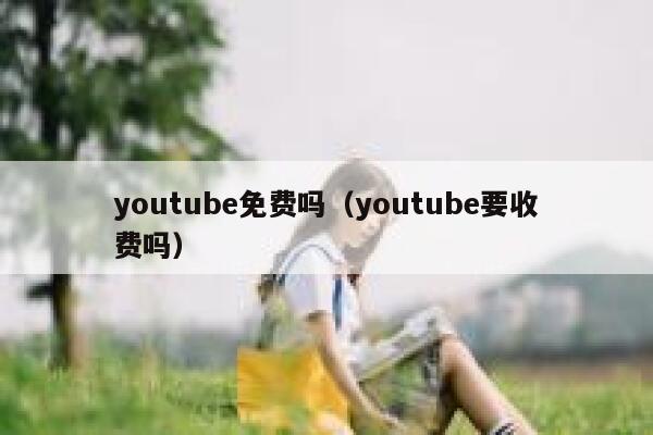 youtube免费吗（youtube要收费吗） 第1张