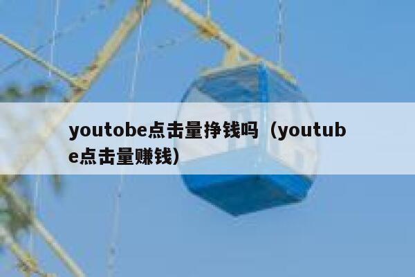 youtobe点击量挣钱吗（youtube点击量赚钱） 第1张