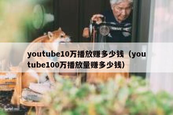 youtube10万播放赚多少钱（youtube100万播放量赚多少钱） 第1张