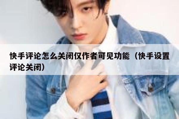 快手评论怎么关闭仅作者可见功能（快手设置评论关闭） 第1张