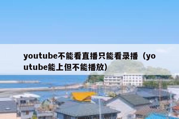 youtube不能看直播只能看录播（youtube能上但不能播放） 第1张