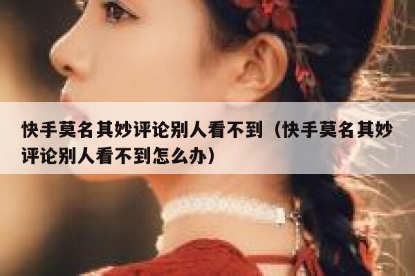 快手莫名其妙评论别人看不到（快手莫名其妙评论别人看不到怎么办） 第1张