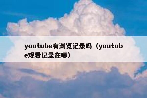 youtube有浏览记录吗（youtube观看记录在哪） 第1张