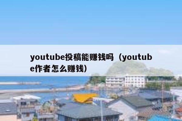 youtube投稿能赚钱吗（youtube作者怎么赚钱） 第1张