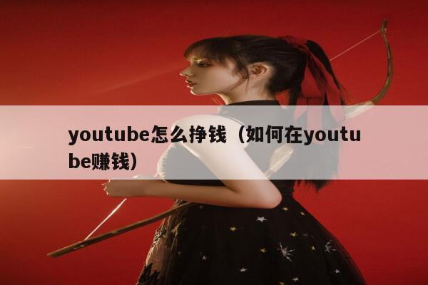 youtube怎么挣钱（如何在youtube赚钱） 第1张