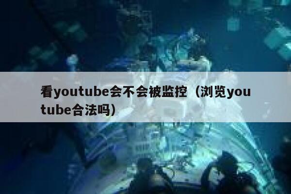 看youtube会不会被监控（浏览youtube合法吗） 第1张
