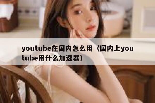 youtube在国内怎么用（国内上youtube用什么加速器） 第1张