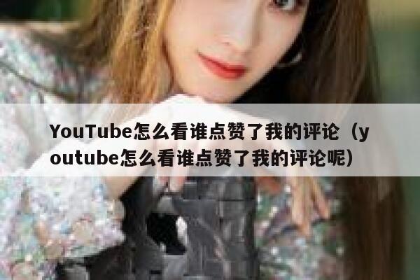 YouTube怎么看谁点赞了我的评论（youtube怎么看谁点赞了我的评论呢） 第1张