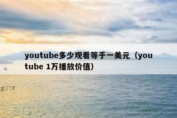 youtube多少观看等于一美元（youtube 1万播放价值） 第1张