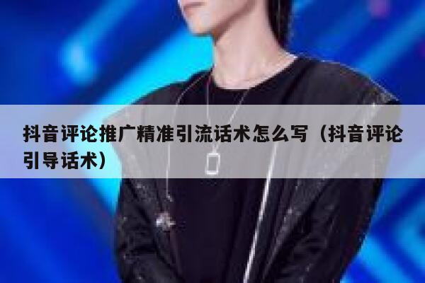 抖音评论推广精准引流话术怎么写（抖音评论引导话术） 第1张