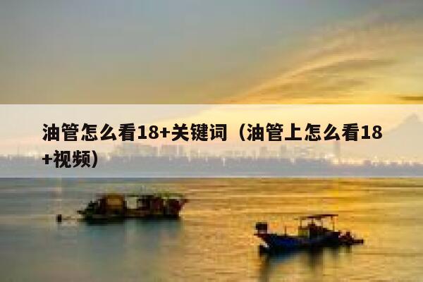 油管怎么看18+关键词（油管上怎么看18+视频） 第1张