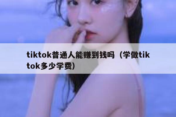 tiktok普通人能赚到钱吗（学做tiktok多少学费） 第1张