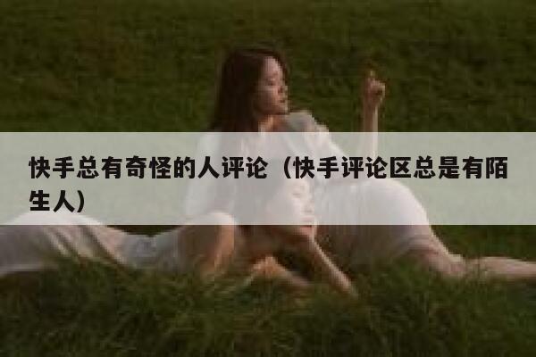 快手总有奇怪的人评论（快手评论区总是有陌生人） 第1张