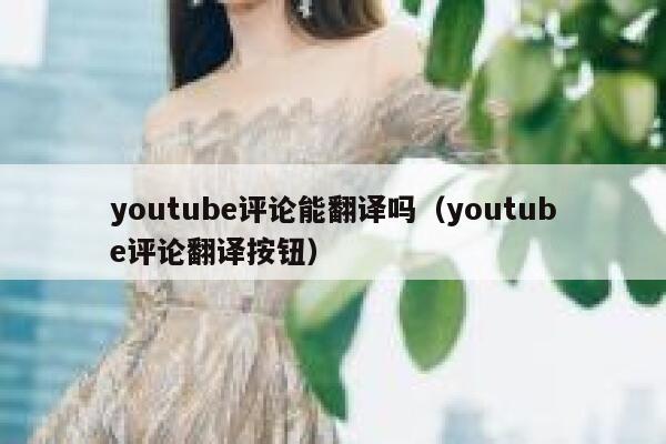youtube评论能翻译吗（youtube评论翻译按钮） 第1张