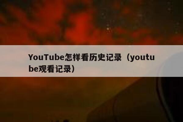 YouTube怎样看历史记录（youtube观看记录） 第1张