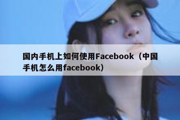 国内手机上如何使用Facebook（中国手机怎么用facebook） 第1张