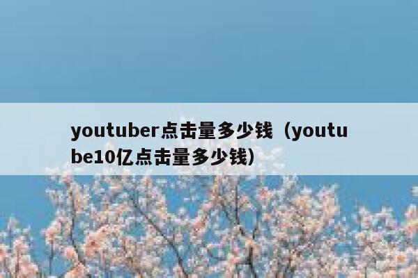 youtuber点击量多少钱（youtube10亿点击量多少钱） 第1张