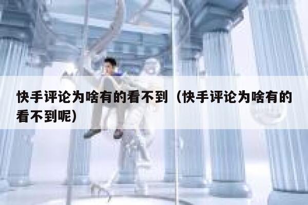 快手评论为啥有的看不到（快手评论为啥有的看不到呢） 第1张