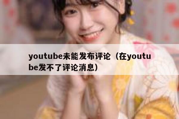 youtube未能发布评论（在youtube发不了评论消息） 第1张